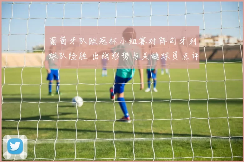 葡萄牙队欧冠杯小组赛对阵匈牙利球队险胜 出线形势与关键球员点评