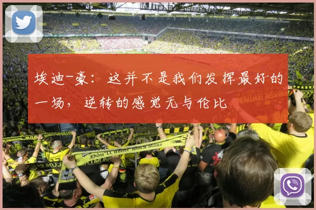 埃迪-豪：这并不是我们发挥最好的一场，逆转的感觉无与伦比