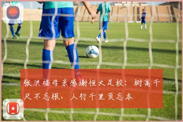 张洪福母亲感谢恒大足校:树高千尺不忘根,人行千里莫忘本