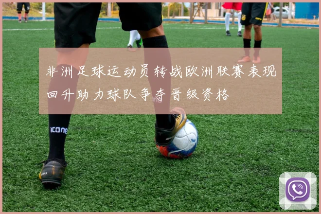 非洲足球运动员转战欧洲联赛表现回升助力球队争夺晋级资格