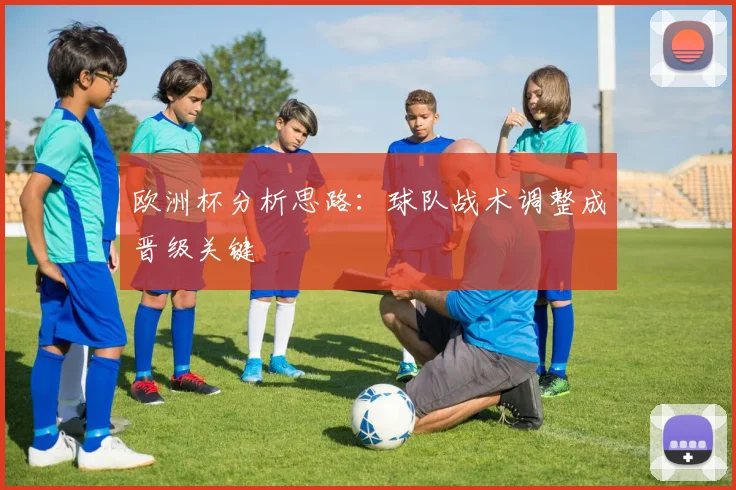 欧洲杯分析思路:球队战术调整成晋级关键