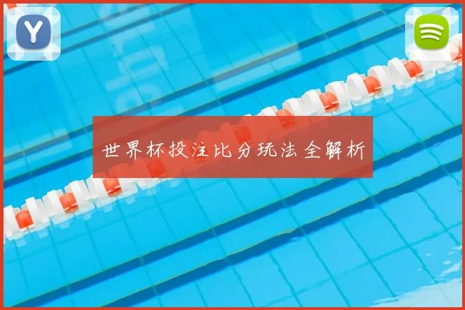 世界杯投注比分玩法全解析