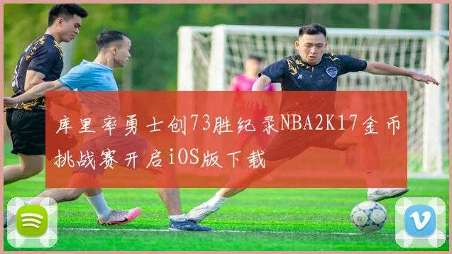 库里率勇士创73胜纪录NBA2K17金币挑战赛开启iOS版下载