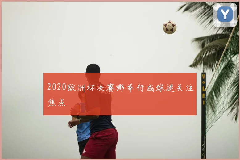 2020欧洲杯决赛哪举行成球迷关注焦点