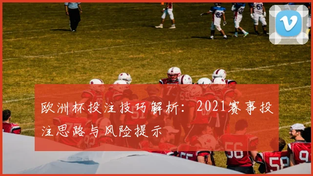 欧洲杯投注技巧解析:2021赛事投注思路与风险提示