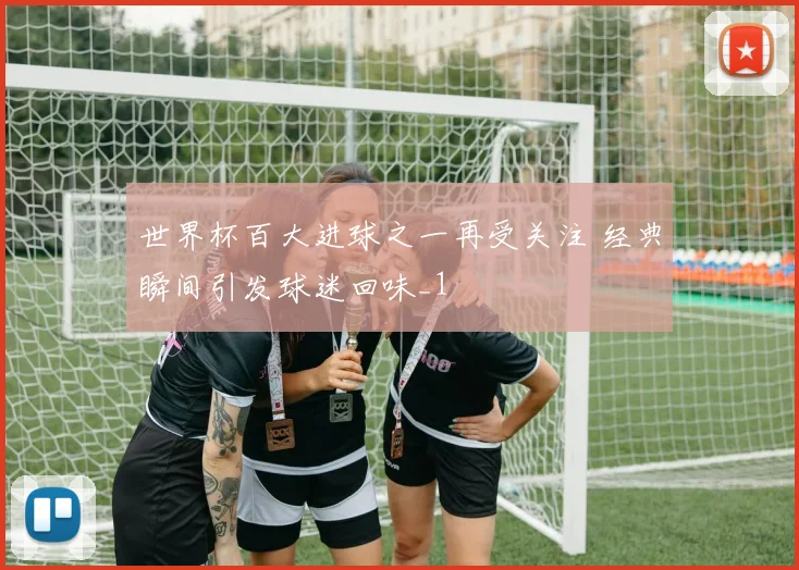 世界杯百大进球之一再受关注 经典瞬间引发球迷回味_1