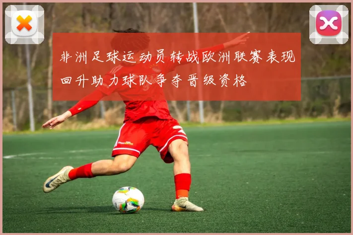 非洲足球运动员转战欧洲联赛表现回升助力球队争夺晋级资格