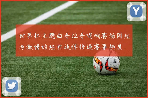 世界杯主题曲手拉手唱响赛场团结与激情的经典旋律传递赛事热度