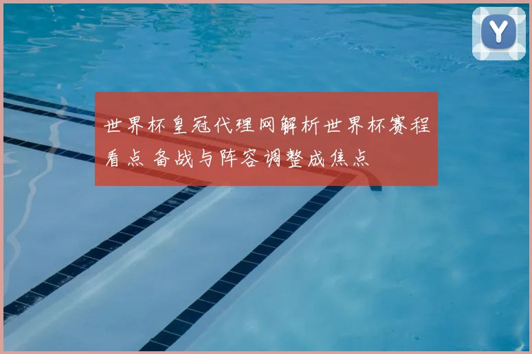 世界杯皇冠代理网解析世界杯赛程看点 备战与阵容调整成焦点