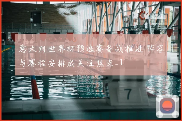 意大利世界杯预选赛备战推进 阵容与赛程安排成关注焦点_1